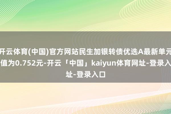 开云体育(中国)官方网站民生加银转债优选A最新单元净值为0.752元-开云「中国」kaiyun体育网址-登录入口