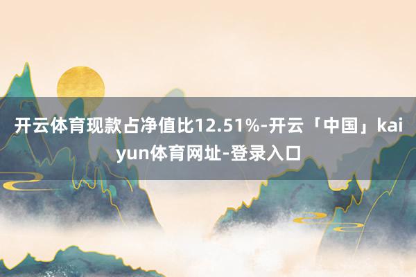 开云体育现款占净值比12.51%-开云「中国」kaiyun体育网址-登录入口