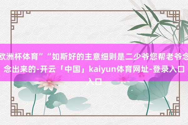 欧洲杯体育”“如斯好的主意细则是二少爷您帮老爷念念出来的-开云「中国」kaiyun体育网址-登录入口