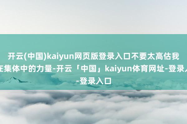开云(中国)kaiyun网页版登录入口不要太高估我方在集体中的力量-开云「中国」kaiyun体育网址-登录入口