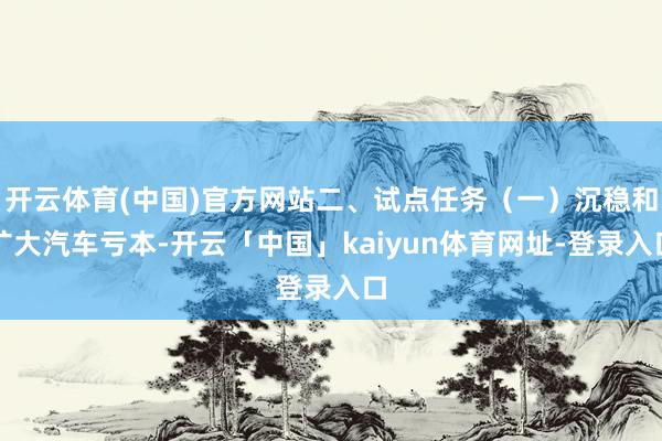 开云体育(中国)官方网站二、试点任务（一）沉稳和扩大汽车亏本-开云「中国」kaiyun体育网址-登录入口
