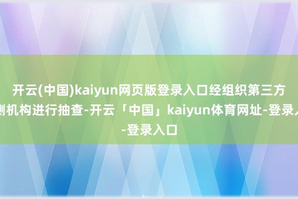 开云(中国)kaiyun网页版登录入口经组织第三方检测机构进行抽查-开云「中国」kaiyun体育网址-登录入口