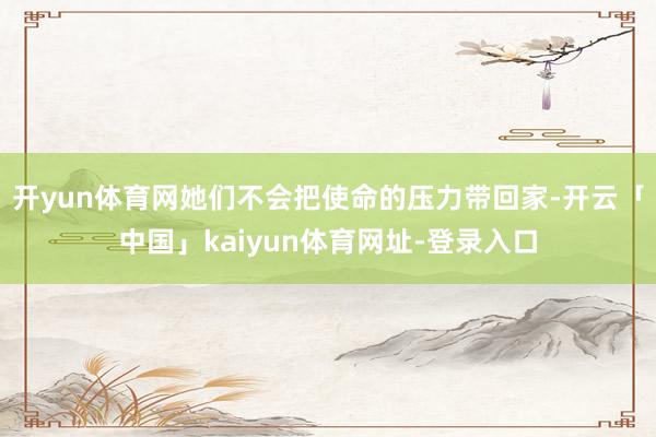 开yun体育网她们不会把使命的压力带回家-开云「中国」kaiyun体育网址-登录入口