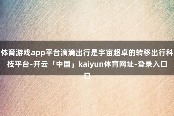 体育游戏app平台滴滴出行是宇宙超卓的转移出行科技平台-开云「中国」kaiyun体育网址-登录入口