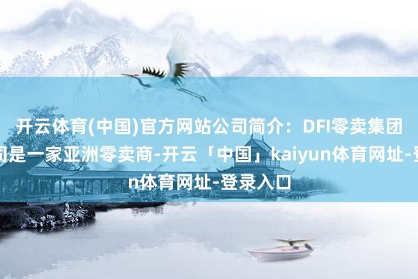 开云体育(中国)官方网站公司简介：DFI零卖集团有限公司是一家亚洲零卖商-开云「中国」kaiyun体育网址-登录入口