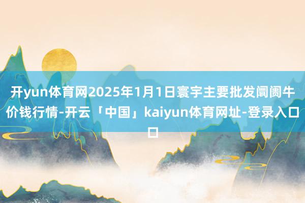 开yun体育网2025年1月1日寰宇主要批发阛阓牛价钱行情-开云「中国」kaiyun体育网址-登录入口