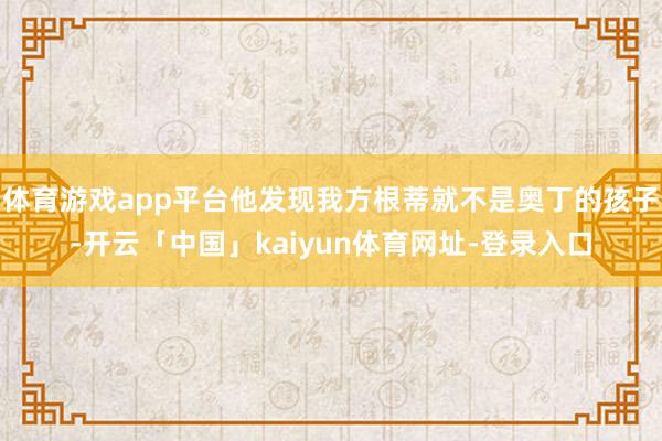 体育游戏app平台他发现我方根蒂就不是奥丁的孩子-开云「中国」kaiyun体育网址-登录入口