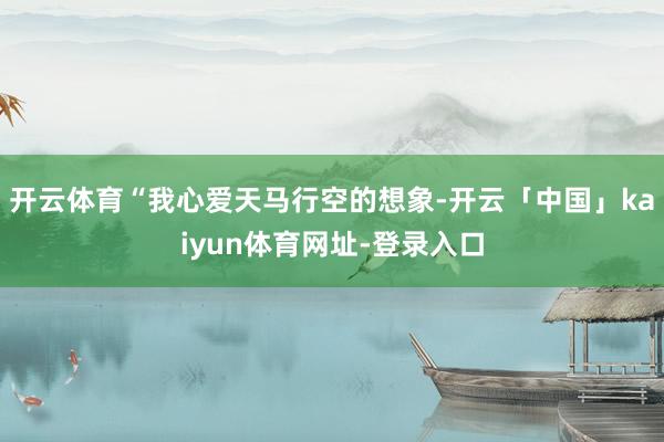 开云体育“我心爱天马行空的想象-开云「中国」kaiyun体育网址-登录入口