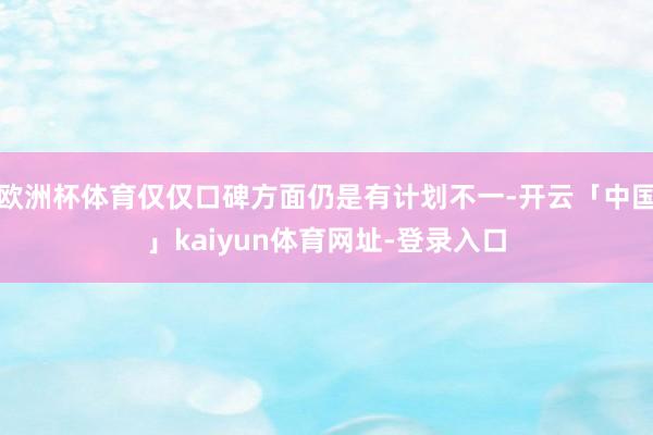 欧洲杯体育仅仅口碑方面仍是有计划不一-开云「中国」kaiyun体育网址-登录入口