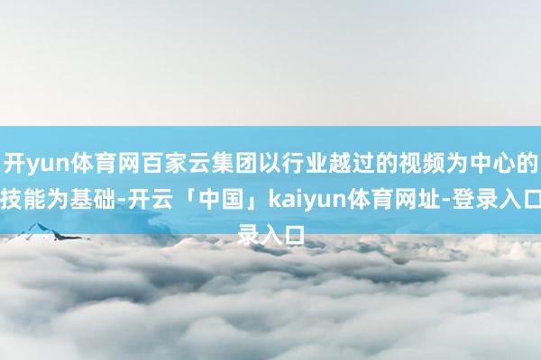开yun体育网百家云集团以行业越过的视频为中心的技能为基础-开云「中国」kaiyun体育网址-登录入口