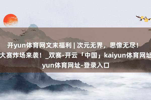开yun体育网文末福利 | 次元无界，思像无尽！ RO姬二创大赛炸场来袭！_双赛-开云「中国」kaiyun体育网址-登录入口
