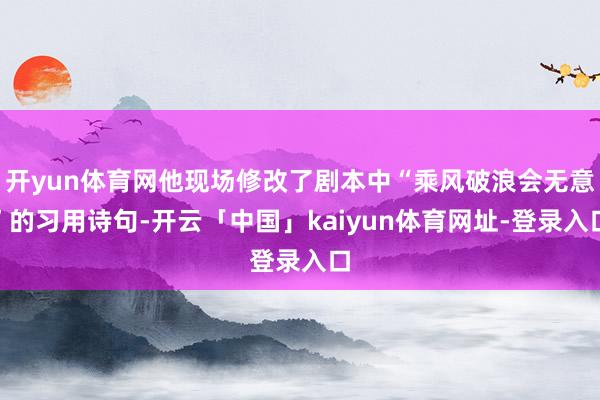 开yun体育网他现场修改了剧本中“乘风破浪会无意”的习用诗句-开云「中国」kaiyun体育网址-登录入口