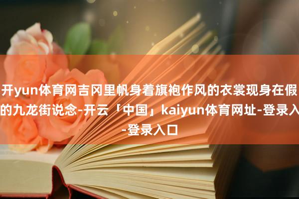 开yun体育网吉冈里帆身着旗袍作风的衣裳现身在假造的九龙街说念-开云「中国」kaiyun体育网址-登录入口