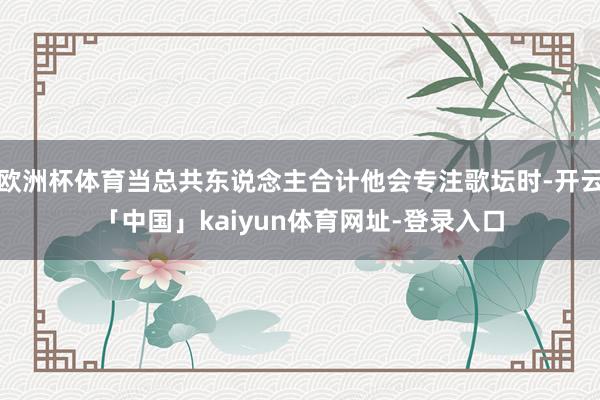 欧洲杯体育当总共东说念主合计他会专注歌坛时-开云「中国」kaiyun体育网址-登录入口