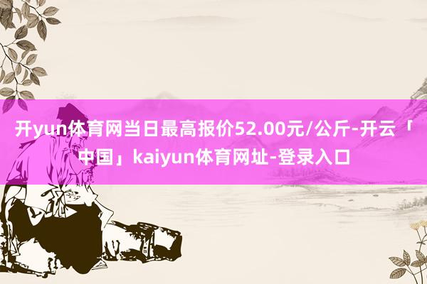 开yun体育网当日最高报价52.00元/公斤-开云「中国」kaiyun体育网址-登录入口