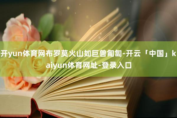 开yun体育网布罗莫火山如巨兽匍匐-开云「中国」kaiyun体育网址-登录入口