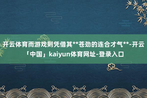开云体育而游戏则凭借其**苍劲的连合才气**-开云「中国」kaiyun体育网址-登录入口
