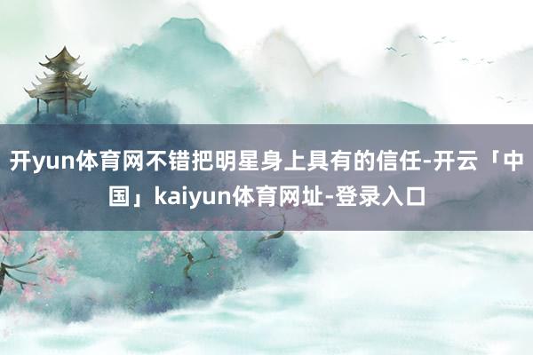 开yun体育网不错把明星身上具有的信任-开云「中国」kaiyun体育网址-登录入口
