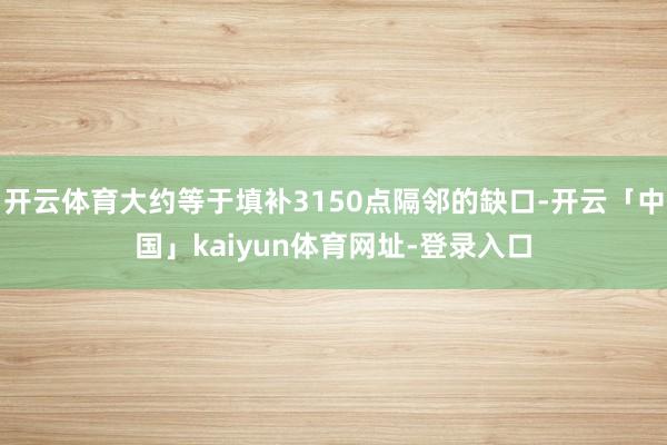 开云体育大约等于填补3150点隔邻的缺口-开云「中国」kaiyun体育网址-登录入口