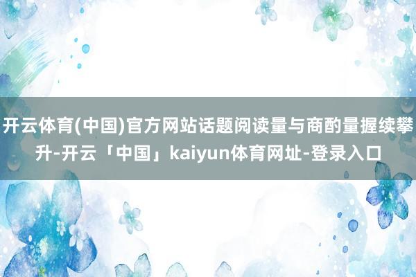 开云体育(中国)官方网站话题阅读量与商酌量握续攀升-开云「中国」kaiyun体育网址-登录入口