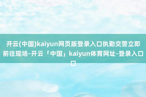 开云(中国)kaiyun网页版登录入口执勤交警立即前往现场-开云「中国」kaiyun体育网址-登录入口