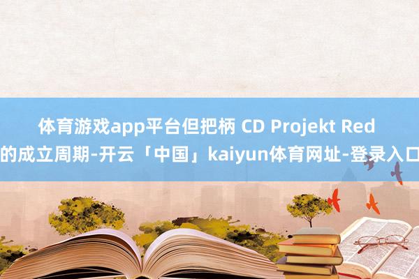 体育游戏app平台但把柄 CD Projekt Red 的成立周期-开云「中国」kaiyun体育网址-登录入口