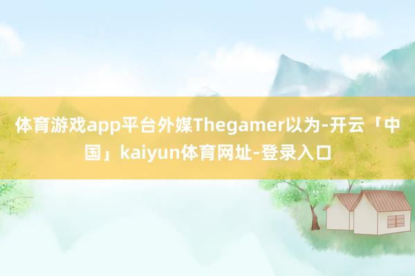 体育游戏app平台外媒Thegamer以为-开云「中国」kaiyun体育网址-登录入口