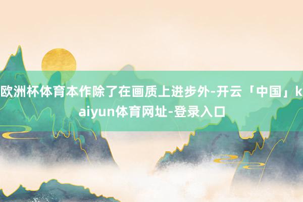 欧洲杯体育本作除了在画质上进步外-开云「中国」kaiyun体育网址-登录入口