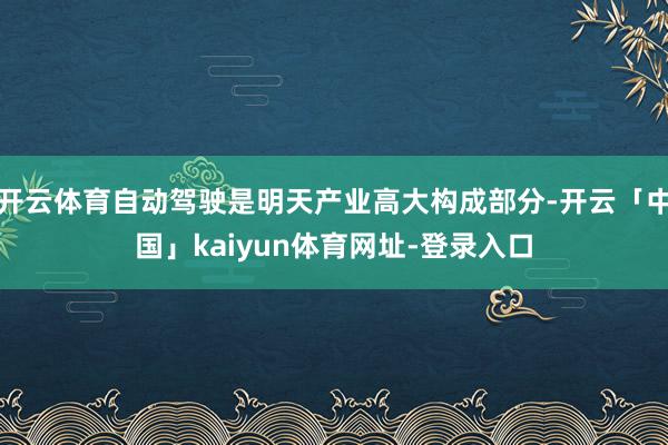 开云体育自动驾驶是明天产业高大构成部分-开云「中国」kaiyun体育网址-登录入口