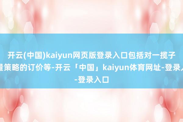 开云(中国)kaiyun网页版登录入口包括对一揽子增量策略的订价等-开云「中国」kaiyun体育网址-登录入口