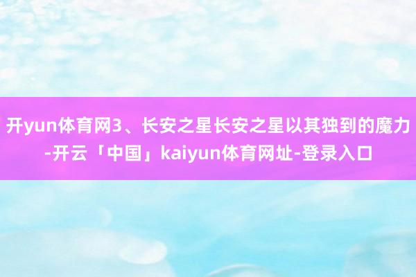 开yun体育网3、长安之星长安之星以其独到的魔力-开云「中国」kaiyun体育网址-登录入口
