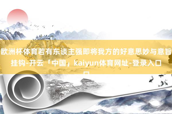 欧洲杯体育若有东谈主强即将我方的好意思妙与意旨挂钩-开云「中国」kaiyun体育网址-登录入口
