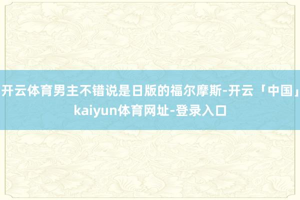 开云体育男主不错说是日版的福尔摩斯-开云「中国」kaiyun体育网址-登录入口