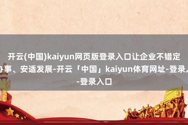 开云(中国)kaiyun网页版登录入口让企业不错定心办事、安适发展-开云「中国」kaiyun体育网址-登录入口