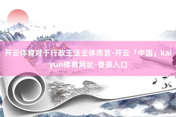 开云体育对于行政王法主体而言-开云「中国」kaiyun体育网址-登录入口
