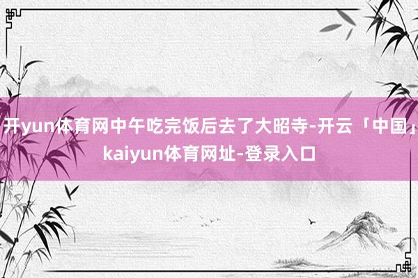 开yun体育网中午吃完饭后去了大昭寺-开云「中国」kaiyun体育网址-登录入口