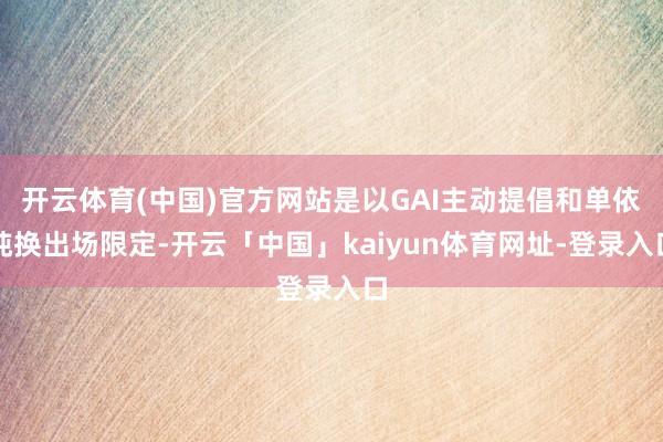 开云体育(中国)官方网站是以GAI主动提倡和单依纯换出场限定-开云「中国」kaiyun体育网址-登录入口