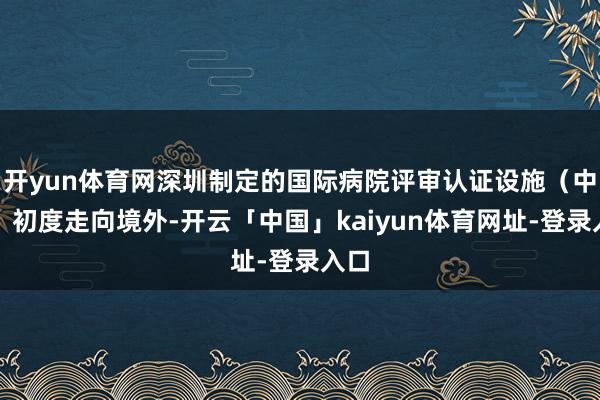 开yun体育网深圳制定的国际病院评审认证设施（中国）初度走向境外-开云「中国」kaiyun体育网址-登录入口