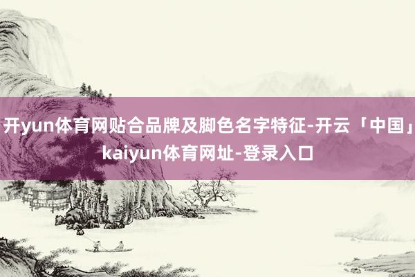 开yun体育网贴合品牌及脚色名字特征-开云「中国」kaiyun体育网址-登录入口