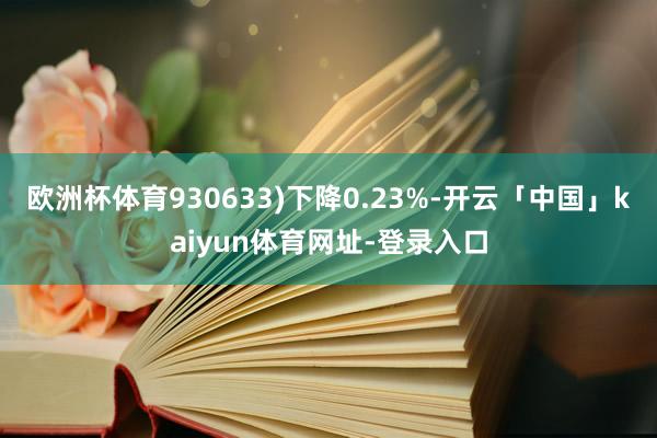 欧洲杯体育930633)下降0.23%-开云「中国」kaiyun体育网址-登录入口