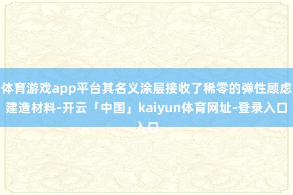 体育游戏app平台其名义涂层接收了稀零的弹性顾虑建造材料-开云「中国」kaiyun体育网址-登录入口