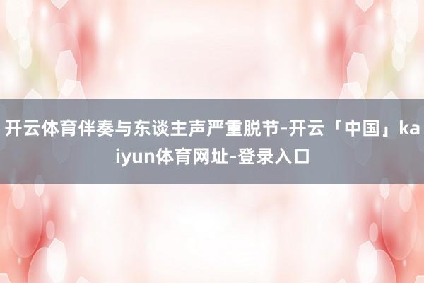 开云体育伴奏与东谈主声严重脱节-开云「中国」kaiyun体育网址-登录入口