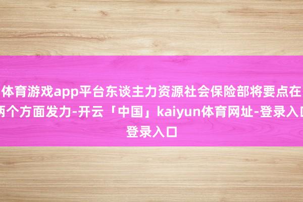 体育游戏app平台东谈主力资源社会保险部将要点在两个方面发力-开云「中国」kaiyun体育网址-登录入口