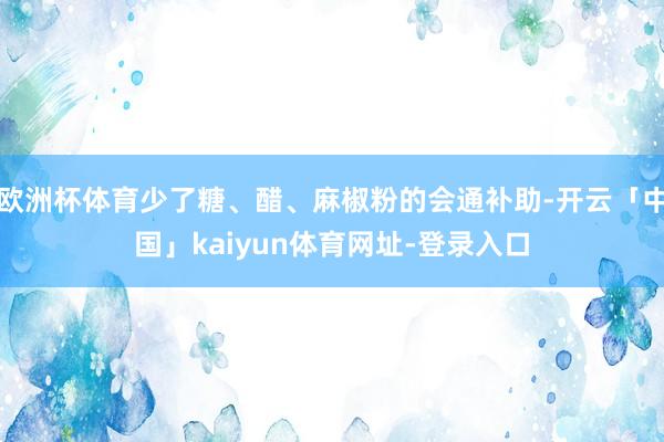 欧洲杯体育少了糖、醋、麻椒粉的会通补助-开云「中国」kaiyun体育网址-登录入口