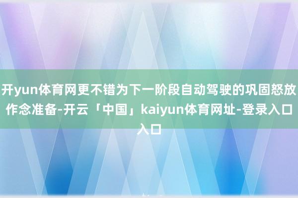 开yun体育网更不错为下一阶段自动驾驶的巩固怒放作念准备-开云「中国」kaiyun体育网址-登录入口