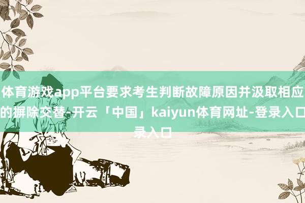 体育游戏app平台要求考生判断故障原因并汲取相应的摒除交替-开云「中国」kaiyun体育网址-登录入口