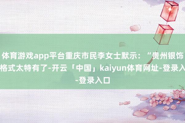 体育游戏app平台重庆市民李女士默示：“贵州银饰的格式太特有了-开云「中国」kaiyun体育网址-登录入口