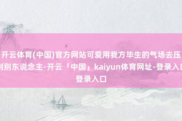 开云体育(中国)官方网站可爱用我方毕生的气场去压制别东说念主-开云「中国」kaiyun体育网址-登录入口