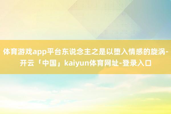 体育游戏app平台东说念主之是以堕入情感的旋涡-开云「中国」kaiyun体育网址-登录入口