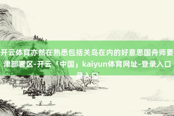 开云体育亦然在熟悉包括关岛在内的好意思国舟师要津部署区-开云「中国」kaiyun体育网址-登录入口